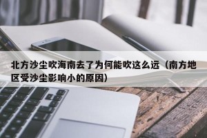 北方沙尘吹海南去了为何能吹这么远（南方地区受沙尘影响小的原因）