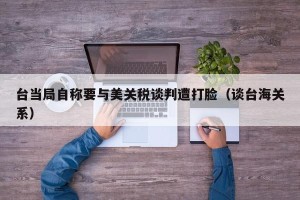 台当局自称要与美关税谈判遭打脸（谈台海关系）