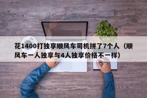 花1400打独享顺风车司机拼了7个人（顺风车一人独享与4人独享价格不一样）