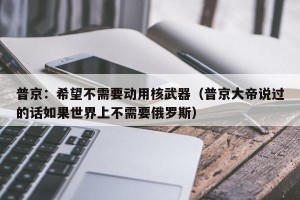 普京：希望不需要动用核武器（普京大帝说过的话如果世界上不需要俄罗斯）