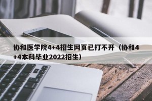 协和医学院4+4招生网页已打不开（协和4+4本科毕业2022招生）