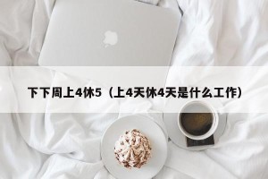 下下周上4休5（上4天休4天是什么工作）