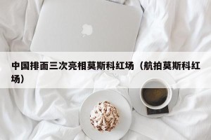 中国排面三次亮相莫斯科红场（航拍莫斯科红场）