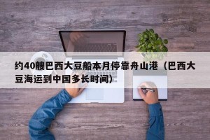 约40艘巴西大豆船本月停靠舟山港（巴西大豆海运到中国多长时间）