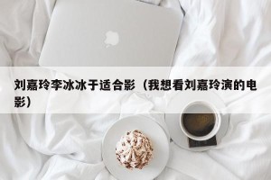 刘嘉玲李冰冰于适合影（我想看刘嘉玲演的电影）