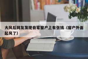 大风后网友发现自家窗户上有张钱（窗户外面起风了）