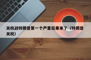 关税战特朗普第一个严重后果来了（特朗普 关税）