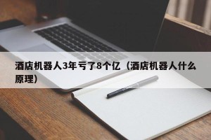酒店机器人3年亏了8个亿（酒店机器人什么原理）