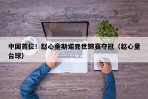 中国首位！赵心童斯诺克世锦赛夺冠（赵心童台球）