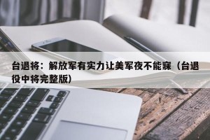 台退将：解放军有实力让美军夜不能寐（台退役中将完整版）