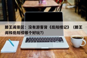 滕王阁景区：没有游客背《岳阳楼记》（滕王阁和岳阳楼哪个好玩?）