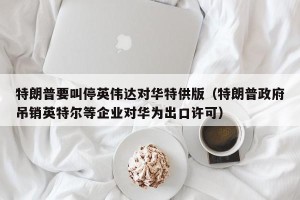 特朗普要叫停英伟达对华特供版（特朗普政府吊销英特尔等企业对华为出口许可）