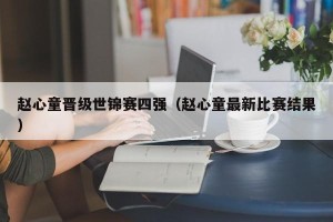 赵心童晋级世锦赛四强（赵心童最新比赛结果）