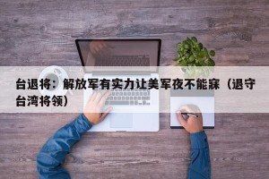 台退将：解放军有实力让美军夜不能寐（退守台湾将领）