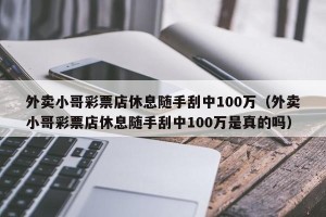 外卖小哥彩票店休息随手刮中100万（外卖小哥彩票店休息随手刮中100万是真的吗）