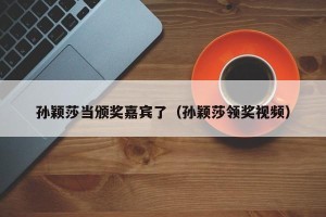孙颖莎当颁奖嘉宾了（孙颖莎领奖视频）