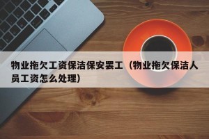 物业拖欠工资保洁保安罢工（物业拖欠保洁人员工资怎么处理）