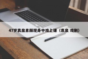 47岁袁泉素颜现身中戏上课（袁泉 戏剧）