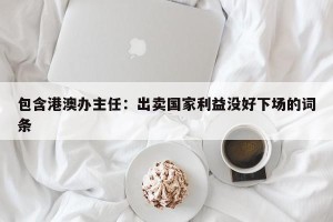 包含港澳办主任：出卖国家利益没好下场的词条