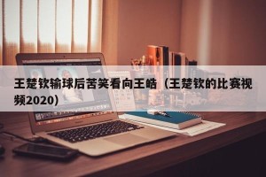 王楚钦输球后苦笑看向王皓（王楚钦的比赛视频2020）