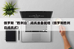 俄罗斯“胜利日”阅兵准备就绪（俄罗斯胜利日阅兵式）