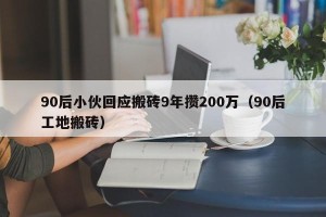 90后小伙回应搬砖9年攒200万（90后工地搬砖）