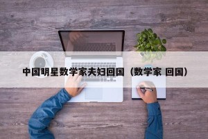 中国明星数学家夫妇回国（数学家 回国）