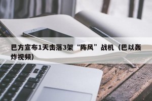巴方宣布1天击落3架“阵风”战机（巴以轰炸视频）