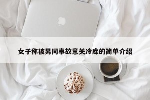 女子称被男同事故意关冷库的简单介绍