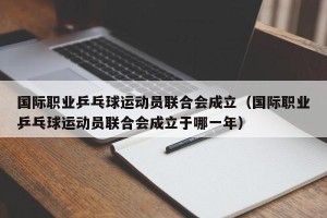 国际职业乒乓球运动员联合会成立（国际职业乒乓球运动员联合会成立于哪一年）