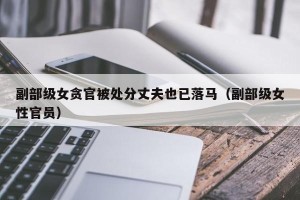 副部级女贪官被处分丈夫也已落马（副部级女性官员）