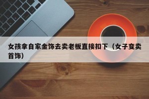 女孩拿自家金饰去卖老板直接扣下（女子变卖首饰）