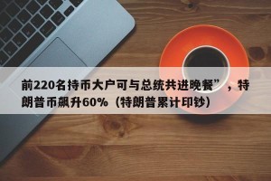 前220名持币大户可与总统共进晚餐”，特朗普币飙升60%（特朗普累计印钞）