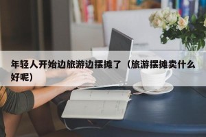 年轻人开始边旅游边摆摊了（旅游摆摊卖什么好呢）