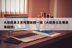 火箭胜勇士系列赛扳回一城（火箭勇士比赛录像回放）