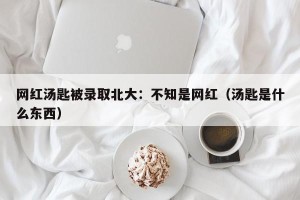 网红汤匙被录取北大：不知是网红（汤匙是什么东西）