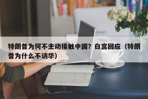 特朗普为何不主动接触中国？白宫回应（特朗普为什么不访华）