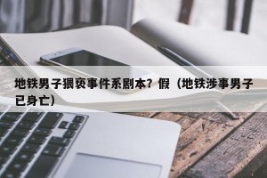 地铁男子猥亵事件系剧本？假（地铁涉事男子已身亡）