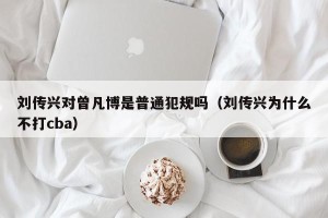 刘传兴对曾凡博是普通犯规吗（刘传兴为什么不打cba）