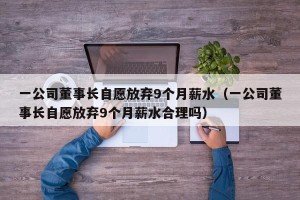 一公司董事长自愿放弃9个月薪水（一公司董事长自愿放弃9个月薪水合理吗）