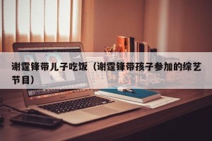 谢霆锋带儿子吃饭（谢霆锋带孩子参加的综艺节目）