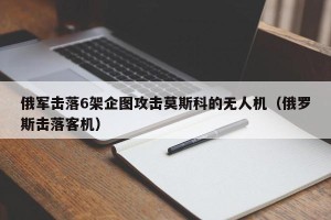俄军击落6架企图攻击莫斯科的无人机（俄罗斯击落客机）