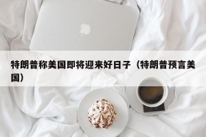 特朗普称美国即将迎来好日子（特朗普预言美国）