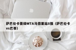 萨巴伦卡晋级WTA马德里站8强（萨巴伦卡vs巴蒂）
