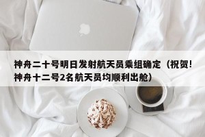 神舟二十号明日发射航天员乘组确定（祝贺!神舟十二号2名航天员均顺利出舱）