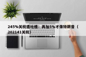 245%关税遭吐槽：再加5%才像特朗普（202141关税）