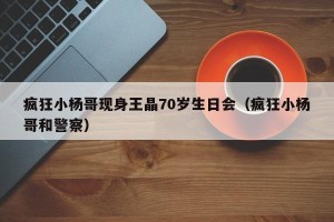 疯狂小杨哥现身王晶70岁生日会（疯狂小杨哥和警察）