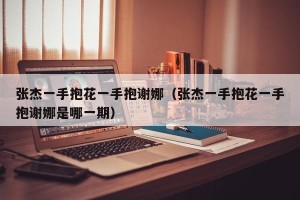 张杰一手抱花一手抱谢娜（张杰一手抱花一手抱谢娜是哪一期）