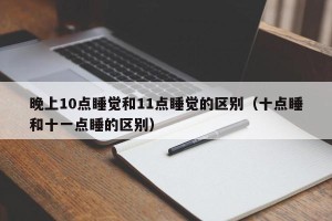 晚上10点睡觉和11点睡觉的区别（十点睡和十一点睡的区别）