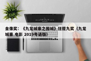 金像奖：《九龙城寨之围城》狂揽九奖（九龙城寨 电影 2019粤语版）